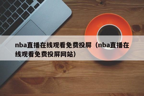 nba直播在线观看免费投屏（nba直播在线观看免费投屏网站）