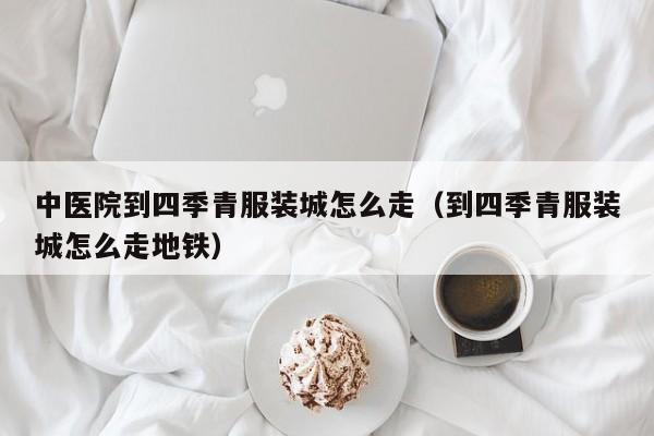 中医院到四季青服装城怎么走（到四季青服装城怎么走地铁）