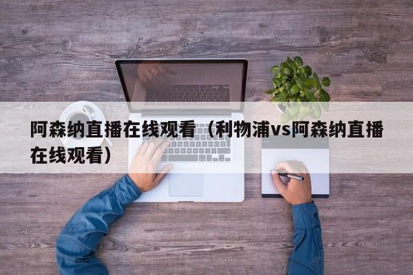 阿森纳直播在线观看（利物浦vs阿森纳直播在线观看）