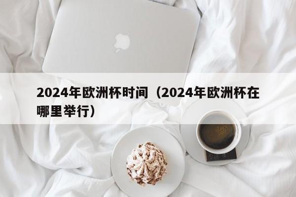 2024年欧洲杯时间（2024年欧洲杯在哪里举行）