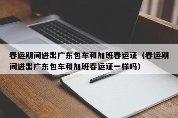 春运期间进出广东包车和加班春运证（春运期间进出广东包车和加班春运证一样吗）