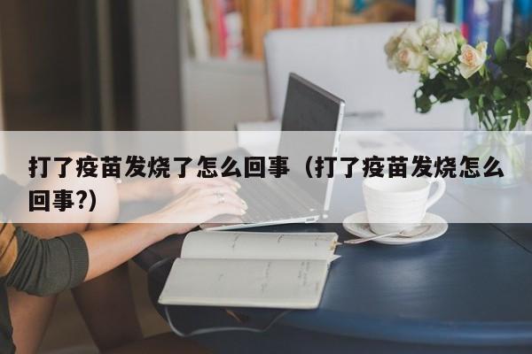 打了疫苗发烧了怎么回事（打了疫苗发烧怎么回事?）