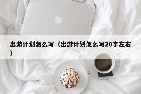 出游计划怎么写（出游计划怎么写20字左右）