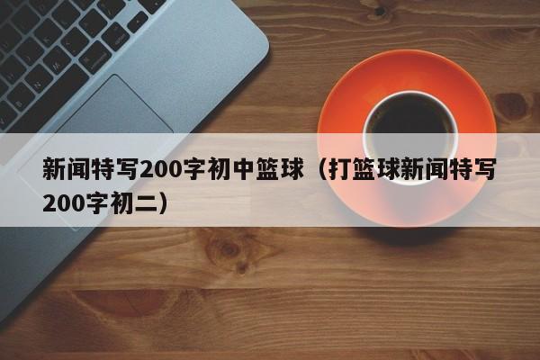 新闻特写200字初中篮球（打篮球新闻特写200字初二）