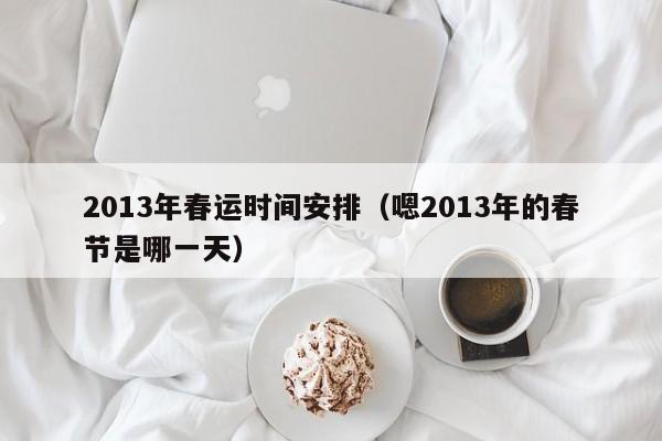 2013年春运时间安排（嗯2013年的春节是哪一天）