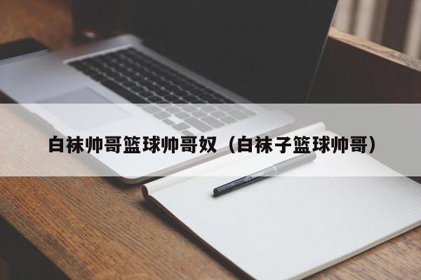 白袜帅哥篮球帅哥奴（白袜子篮球帅哥）