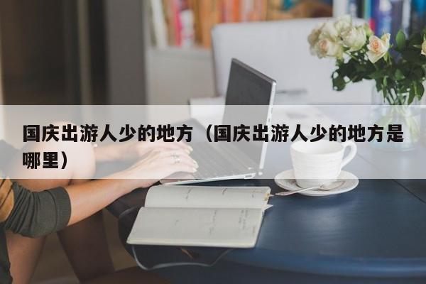 国庆出游人少的地方（国庆出游人少的地方是哪里）