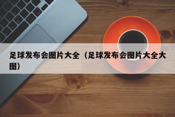 足球发布会图片大全（足球发布会图片大全大图）