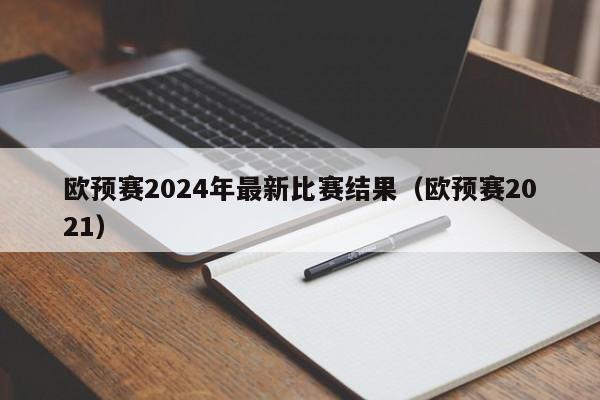 欧预赛2024年最新比赛结果（欧预赛2021）