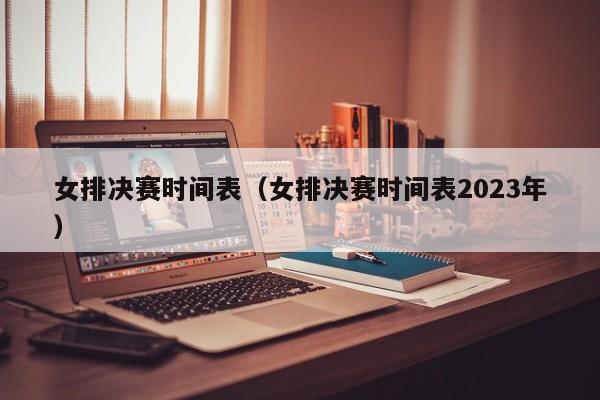 女排决赛时间表（女排决赛时间表2023年）