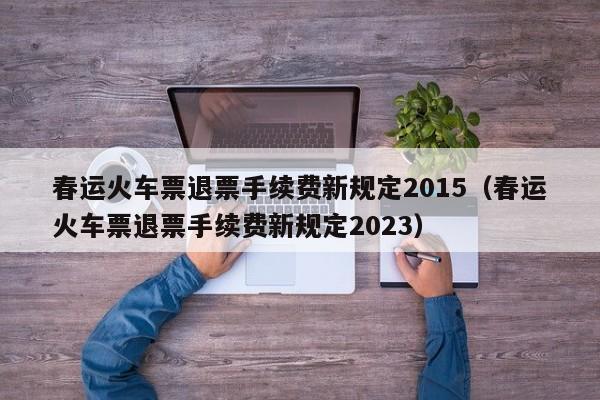 春运火车票退票手续费新规定2015（春运火车票退票手续费新规定2023）