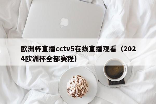 欧洲杯直播cctv5在线直播观看（2024欧洲杯全部赛程）