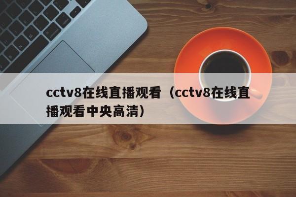 cctv8在线直播观看（cctv8在线直播观看中央高清）