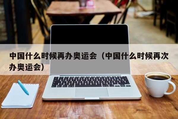 中国什么时候再办奥运会（中国什么时候再次办奥运会）