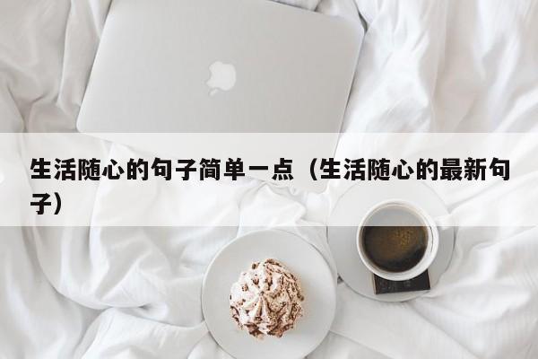 生活随心的句子简单一点（生活随心的最新句子）