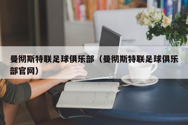 曼彻斯特联足球俱乐部（曼彻斯特联足球俱乐部官网）