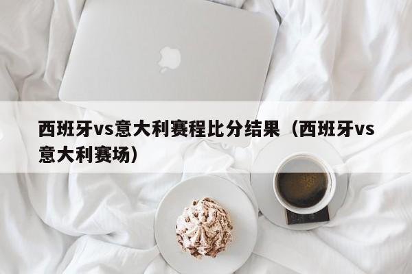 西班牙vs意大利赛程比分结果（西班牙vs意大利赛场）