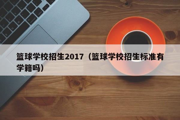 篮球学校招生2017（篮球学校招生标准有学籍吗）