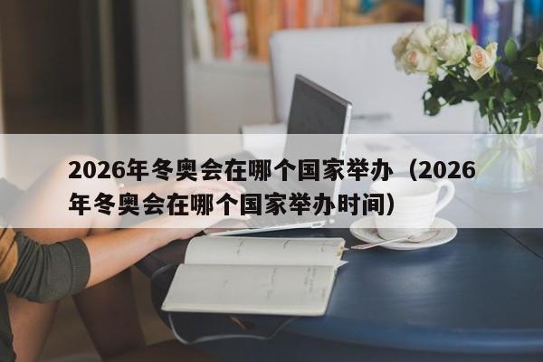 2026年冬奥会在哪个国家举办（2026年冬奥会在哪个国家举办时间）