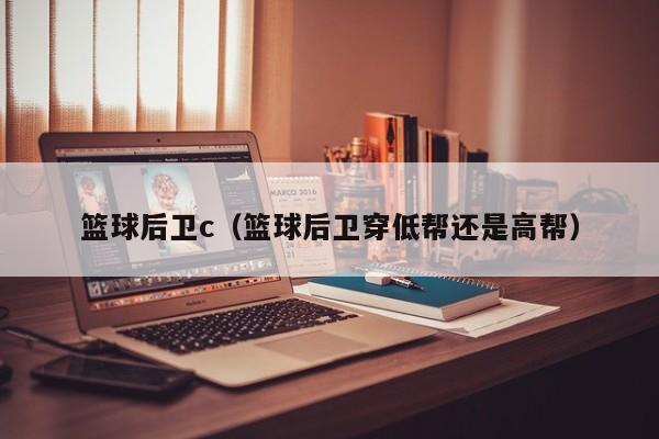 篮球后卫c（篮球后卫穿低帮还是高帮）