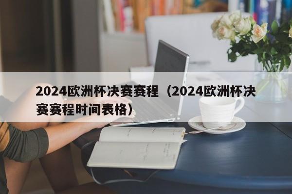 2024欧洲杯决赛赛程（2024欧洲杯决赛赛程时间表格）