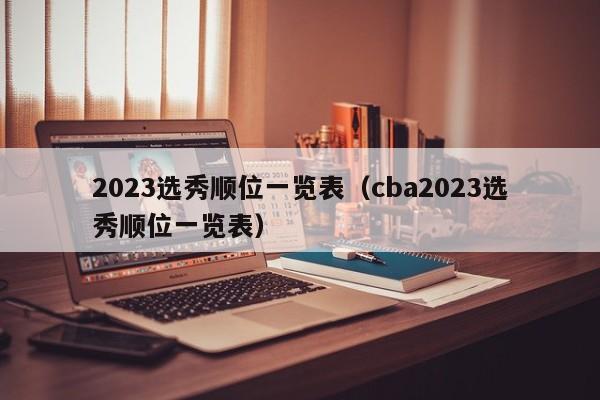 2023选秀顺位一览表（cba2023选秀顺位一览表）