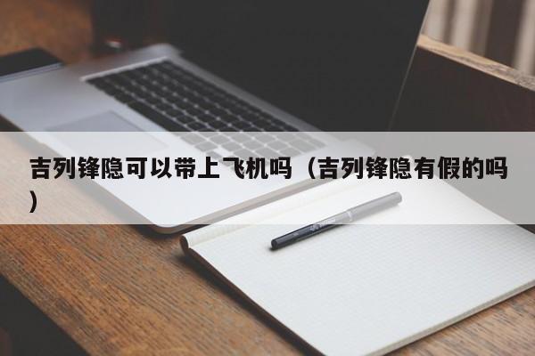 吉列锋隐可以带上飞机吗（吉列锋隐有假的吗）