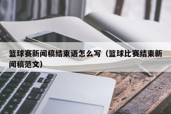 篮球赛新闻稿结束语怎么写（篮球比赛结束新闻稿范文）