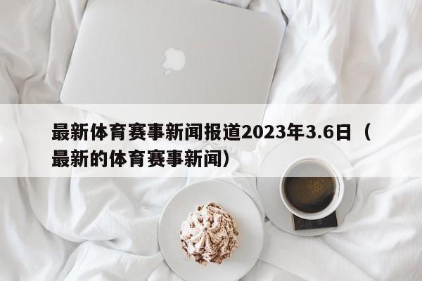 最新体育赛事新闻报道2023年3.6日（最新的体育赛事新闻）